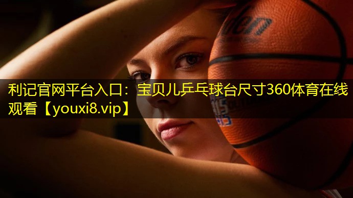 利记官网平台入口：宝贝儿乒乓球台尺寸360体育在线观看