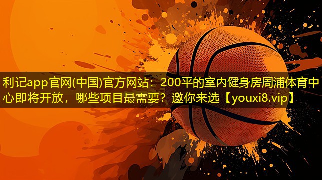 利记app官网(中国)官方网站：200平的室内健身房周浦体育中心即将开放，哪些项目最需要？邀你来选
