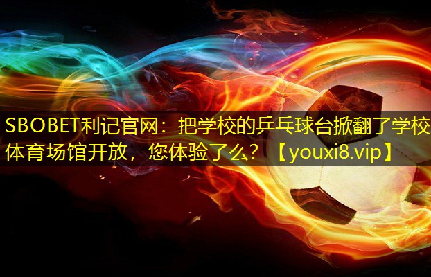 SBOBET利记官网：把学校的乒乓球台掀翻了学校体育场馆开放，您体验了么？