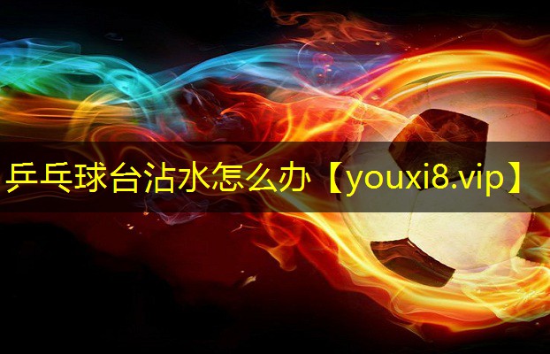 乒乓球台沾水怎么办