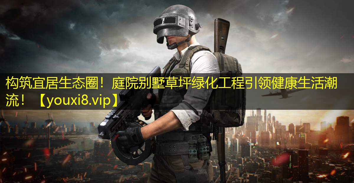 构筑宜居生态圈!庭院别墅草坪绿化工程引领健康生活潮流! 构筑宜居生态圈!庭院别墅草坪绿化工程引领健康生活潮流!
