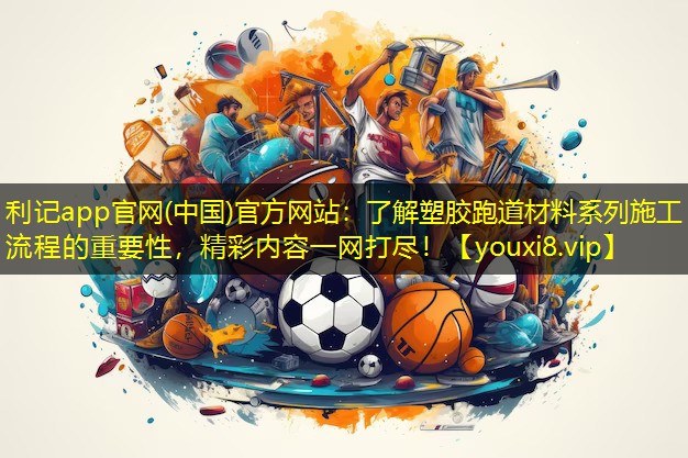 了解塑胶跑道材料系列施工流程的重要性，精彩内容一网打尽！
