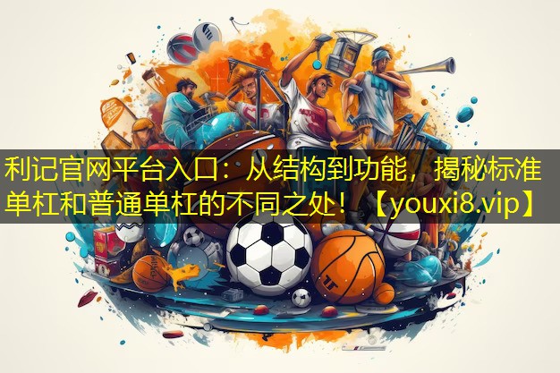 从结构到功能，揭秘标准单杠和普通单杠的不同之处！