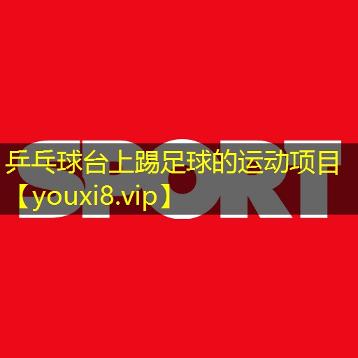 乒乓球台上踢足球的运动项目 乒乓球台上踢足球的运动项目