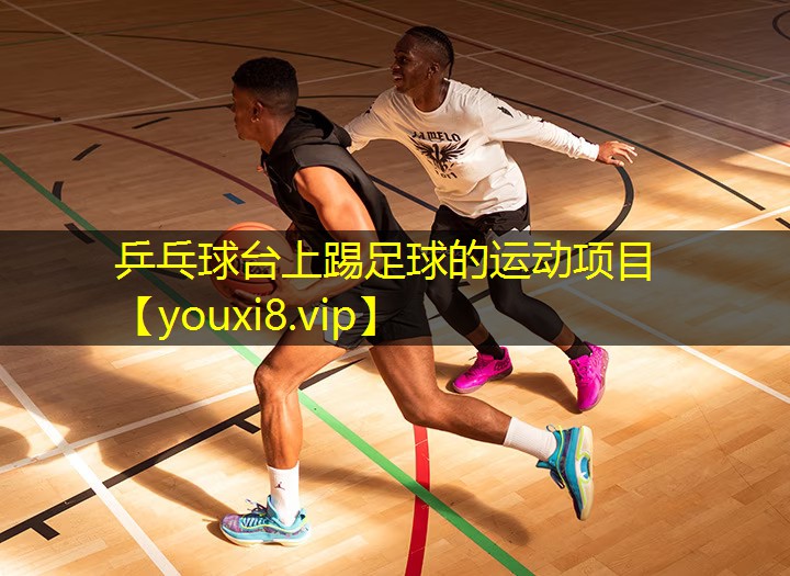 乒乓球台上踢足球的运动项目 乒乓球台上踢足球的运动项目
